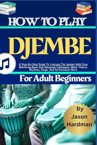 How To Play Djembe For Adult Beginners: A Step-By-Step Guide To Learning The djembe With Ease Mastering Basic And Advanced Techniques, Music Theory, Rhythms, Songs, And Performance More
