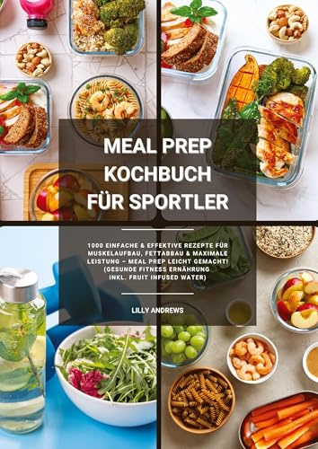 Meal Prep Kochbuch für Sportler: 1000 einfache und effektive Rezepte für Muskelaufbau, Fettabbau und maximale Leistung - Meal Prep leicht gemacht! (Gesunde Fitness Ernährung inkl. Fruit Infused Water)