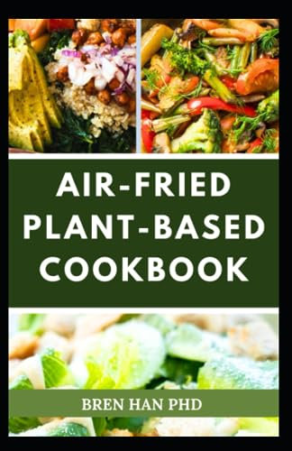 AIR-FRIED PLANT-BASED COOKBOOK: The Complete Guide on Using Air-Fryer with Oil-free Mouthwatering Vegan Homemade Recipes