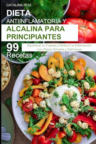 Dieta Antiinflamatoria y Alcalina para Principiantes: 99 Recetas para Equilibrar tu Cuerpo y Reducir la Inflamación con Platos Simples y Deliciosos (Comer Bien, Vivir Mejor)
