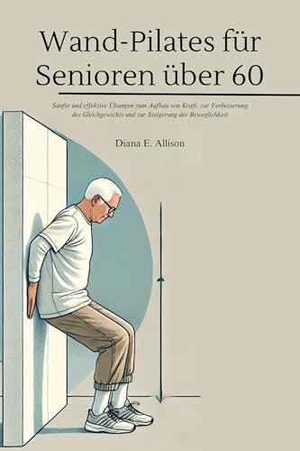 Wand-Pilates für Senioren über 60: Sanfte und effektive Übungen zum Aufbau von Kraft, zur Verbesserung des Gleichgewichts und zur Steigerung der Beweglichkeit (The Complete Health Guide Collection)