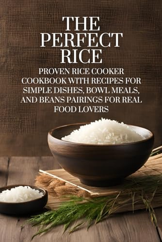 The Perfect Rice: Proven Rice Cooker Cookbook with Recipes for Simple Dishes, Bowl Meals, and Beans Pairings for Real Food Lovers | Techniques for Using a Rice Cooker