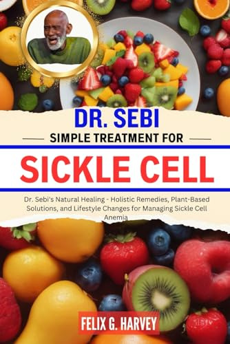 DR. SEBI SIMPLE TREATMENT FOR SICKLE CELL: Dr. Sebi's Natural Healing - Holistic Remedies, Plant-Based Solutions, and Lifestyle Changes for Managing ... (Dr. Sebi Healing Books for All Diseases)