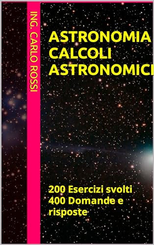 ASTRONOMIA CALCOLI ASTRONOMICI : 200 Esercizi svolti 400 Domande e risposte (Collana tecnico scientifica J. C. Maxwell - G. Galilei Vol. 4)