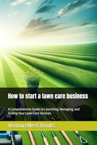 How to start a lawn care business: A Comprehensive Guide to Launching, Managing, and Scaling Your Lawn Care Services