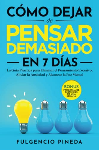 CÓMO DEJAR DE PENSAR DEMASIADO EN 7 DÍAS: La Guía Práctica para Eliminar el Pensamiento Excesivo, Aliviar la Ansiedad y Alcanzar la Paz Mental | Bonus: Programa de Ejercicios de una Semana.