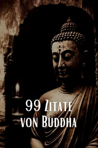 99 Zitate von Buddha - Inspirierende Weisheiten für eine spirituelle Reise: Entdecken Sie die tiefe Weisheit des berühmten spirituellen Lehrers