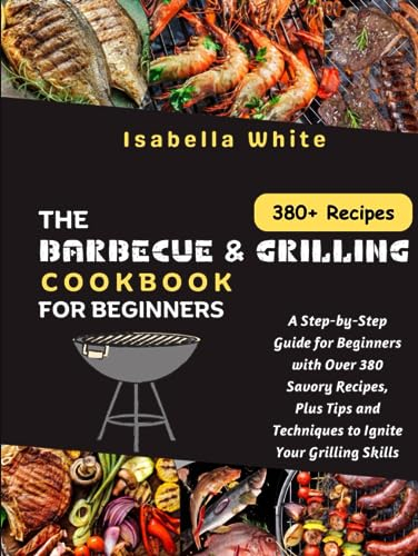 The Barbecue & Grilling Cookbook for Beginners: A Step-by-Step Guide for Beginners with Over 380 Savory Recipes, Plus Tips and Techniques to Ignite Your Grilling Skills