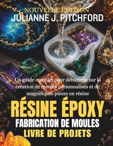 LE LIVRE DE PROJETS DE MOULES EN RÉSINE ÉPOXY: GUIDE COMPLET POUR DÉBUTANTS : CRÉER DES MOULES PERSONNALISÉS ET DE MAGNIFIQUES PIÈCES EN RÉSINE