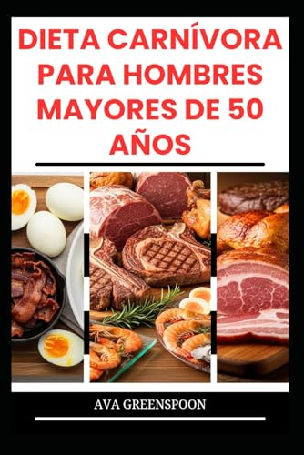 DIETA CARNÍVORA PARA HOMBRES MAYORES DE 50 AÑOS: Deliciosas recetas ricas en proteínas para aumentar la energía en personas mayores