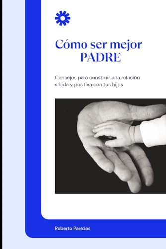 Cómo ser Mejor Padre: Consejos para construir una relación sólida y positiva con tus hijos