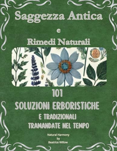 Saggezza Antica e Rimedi Naturali: 101 Soluzioni Erboristiche e Tradizionali Tramandate nel Tempo