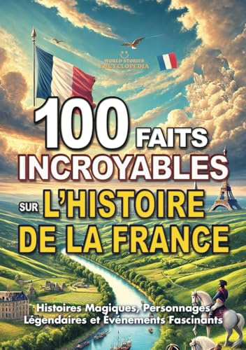 100 FAITS INCROYABLES SUR L’HISTOIRE DE LA FRANCE: Histoires Magiques, Personnages Légendaires et Événements Fascinants à connaître absolument