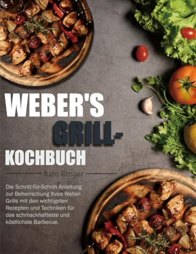Weber's Grill-Kochbuch: Die Schritt-für-Schritt-Anleitung zur Beherrschung Ihres Weber-Grills mit den wichtigsten Rezepten und Techniken für das schmackhafteste und köstlichste Barbecue.