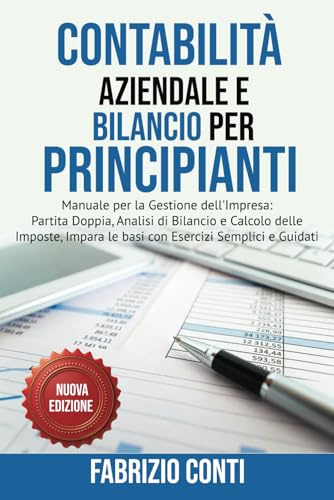 Contabilità Aziendale e Bilancio per Principianti: Manuale per la Gestione dell'Impresa: Partita Doppia, Analisi di Bilancio e Calcolo delle Imposte, Impara le basi con Esercizi Semplici e Guidati.