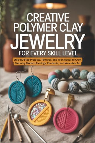 Creative Polymer Clay Jewelry for Every Skill Level: Step-by-Step Projects, Textures, and Techniques to Craft Stunning Modern Earrings, Pendants, and Wearable Art