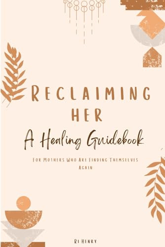 Reclaiming Her: The Motherhood Healing Guide: A Healing Guidebook for Mothers Rediscovering Themselves Through Self-Love, Inner Child Healing & Emotional Rebirth