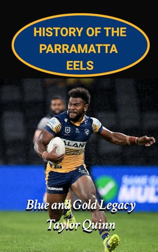 History of the Parramatta Eels National Rugby League Team: Blue and Gold Legacy Captures the History from Inception to the Present-Day (The Legacy Series: A Comprehensive History of the NRL.)
