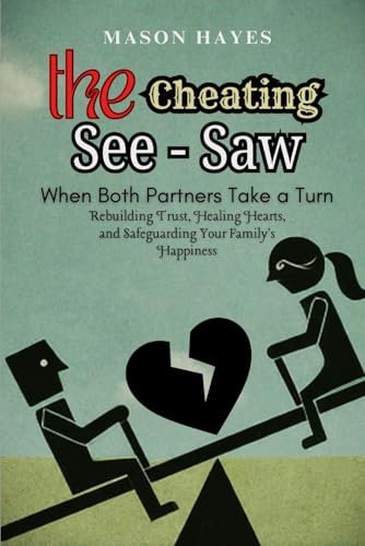 The Cheating See-Saw: When Both Partners Take a Turn: Rebuilding Trust, Healing Hearts, and Safeguarding Your Family's Happiness