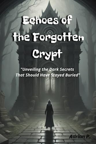 Echoes of the Forgotten Crypt: Unveiling the Dark Secrets That Should Have Stayed Buried