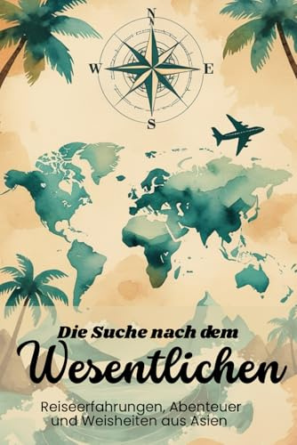 Die Suche nach dem Wesentlichen: Reiseerfahrungen, Abenteuer und Weisheiten aus Asien