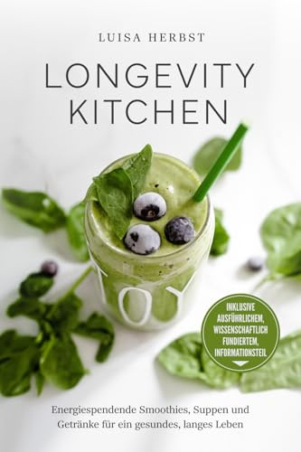Longevity Kitchen: Energiespendende Smoothies, Suppen und Getränke für ein gesundes, langes Leben