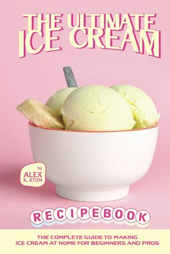 The Ultimate Ice Cream Recipe Book: The Complete Guide to Making Ice Cream at Home for Beginners and Pros