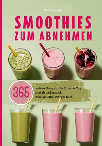 Smoothies zum Abnehmen: 365 perfekte Powerdrinks für jeden Tag. Vital, fit und gesund. Dein Smoothie Rezepte Buch.