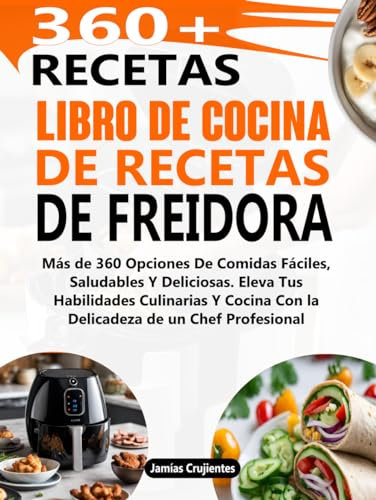 Libro De Cocina De Recetas De Freidora: Más de 360 Opciones De Comidas Fáciles, Saludables Y Deliciosas. Eleva Tus Habilidades Culinarias Y Cocina Con la Delicadeza de un Chef Profesional