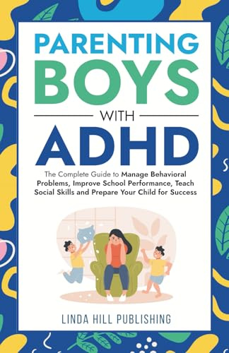 Parenting Boys with ADHD: The Complete Guide to Manage Behavioral Problems, Improve School Performance, Teach Social Skills and Prepare Your Child for Success (Women with ADHD)