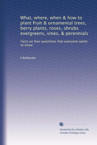 What, where, when & how to plant fruit & ornamental trees, berry plants, roses, shrubs evergreens, vines, & perennials: Facts on four questions that everyone wants to know