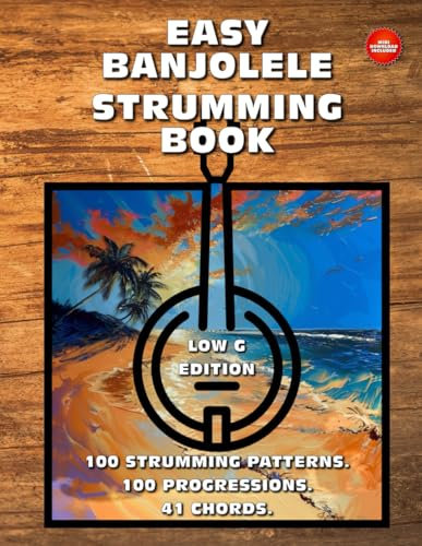 Easy Banjolele Strumming Book.100 Strumming Patterns.100 Progressions. 41 Chords. Low G Edition.: Beginner to Advanced Collection: Easy Tabs, Notes, Diagrams, and Explanations for Banjo Ukulele.