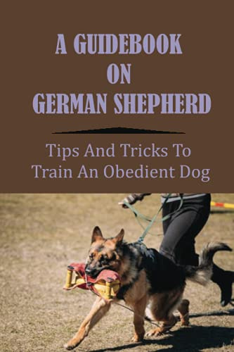 A Guidebook On German Shepherd: Tips And Tricks To Train An Obedient Dog: How To Train Your German Shepherd