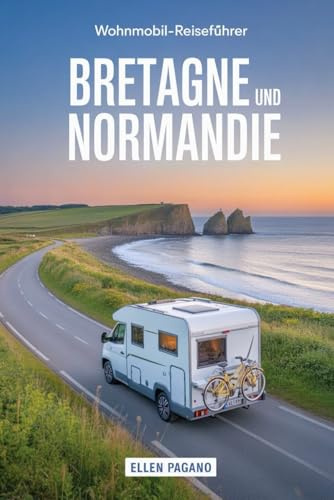 BRETAGNE UND NORMANDIE WOHNMOBIL-REISEFÜHRER 2026: Erkunde die Bretagne und die Normandie mit dem Wohnmobil – Malerische Routen, verborgene Schätze, ... Karten und die Freiheit der offenen Straße