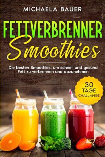 Fettverbrenner Smoothies: Die besten Smoothies, um schnell und gesund Fett zu verbrennen und abzunehmen. Inkl. 30 Tage Challange.