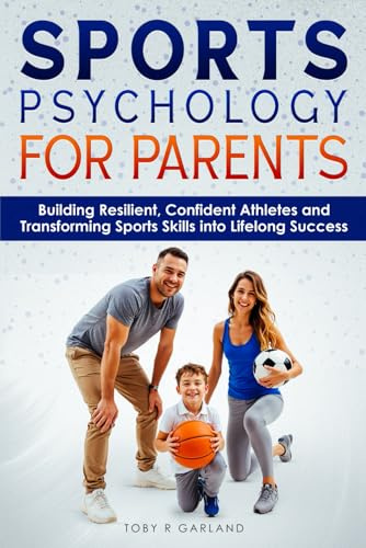 Sports Psychology For Parents: Building Resilient, Confident Athletes and Transforming Sports Skills into Lifelong Success