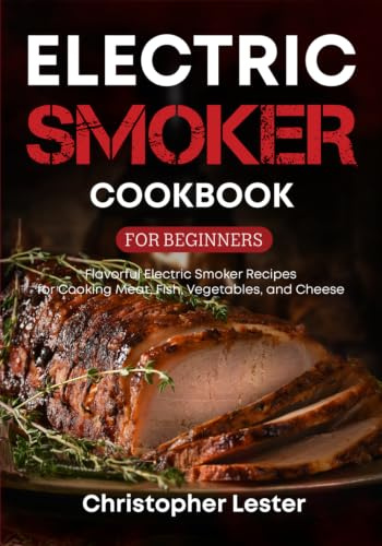 Electric Smoker Cookbook for Beginners: Flavorful Electric Smoker Recipes for Cooking Meat, Fish, Vegetables, and Cheese
