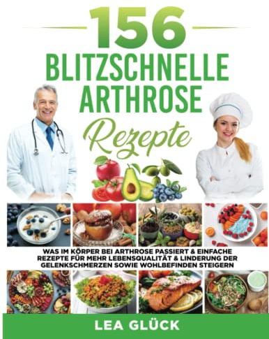 156 Blitzschnelle Arthrose Rezepte: Was im Körper bei Arthrose passiert & einfache Rezepte für mehr Lebensqualität & Linderung der Gelenkschmerzen sowie Wohlbefinden steigern