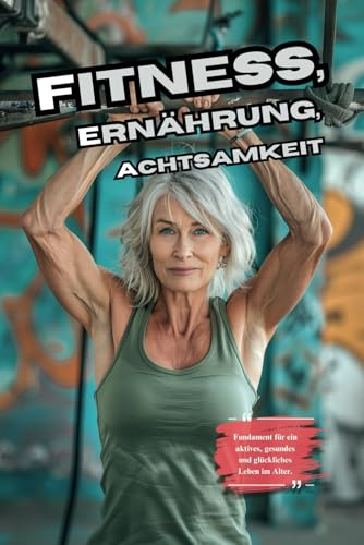 Fitness, Ernährung und Achtsamkeit: Die 3 Bausteine für ein aktives Leben für Senioren: Fundament für ein aktives, gesundes und glückliches Leben im Alter