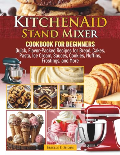 KitchenAid Stand Mixer Cookbook for Beginners: Quick, Flavor-Packed Recipes for Bread, Cakes, Pasta, Ice Cream, Sauces, Cookies, Muffins, Frostings, and More