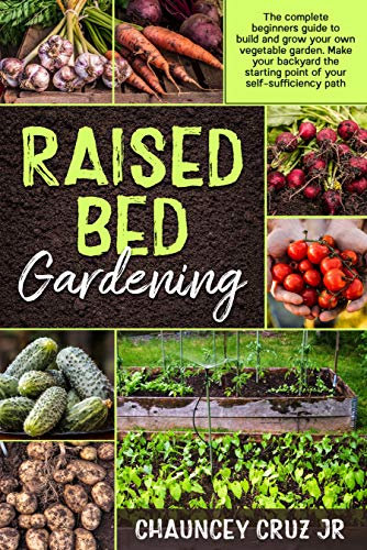 Raised Bed Gardening: The complete beginners guide to build and grow your own vegetable garden. Make your backyard the starting point of your self-sufficiency path
