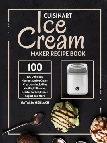 Cuisinart Ice Cream Maker Recipe Book: 100 Delicious Homemade Ice Cream Creations Including Vanilla, Milkshake, Gelato, Sorbet, Frozen Yogurt and More