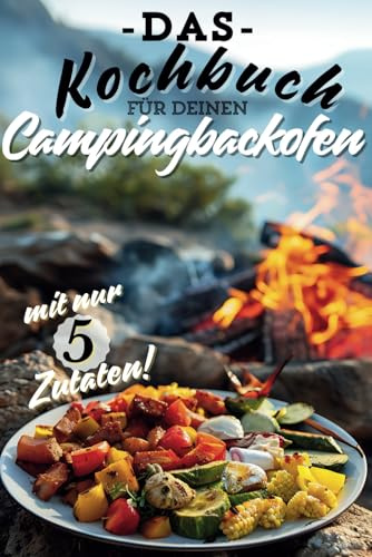 Campingbackofen Kochbuch für Anfänger - leckere Gerichte mit Bildern für die Camping-Küche mit jeweils nur 5 Zutaten