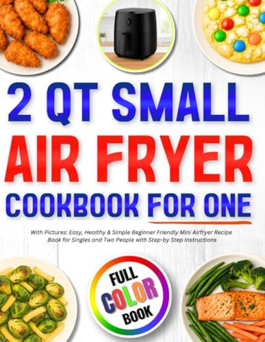 2 Qt Small Air Fryer Cookbook for One with Pictures: Easy, Healthy & Simple Beginner Friendly Mini Airfryer Recipe Book for Singles and Two People with Step-by Step Instructions