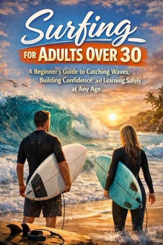 Surfing for Adults Over 30: A Beginner’s Guide to Catching Waves, Building Confidence, and Learning Safely at Any Age