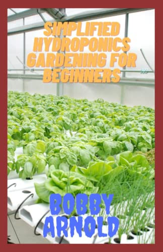 Simplified Hydroponics Gardening For Beginners: Step by Step Guide on How To Go About Growing Plants In Your Garden Without Soil