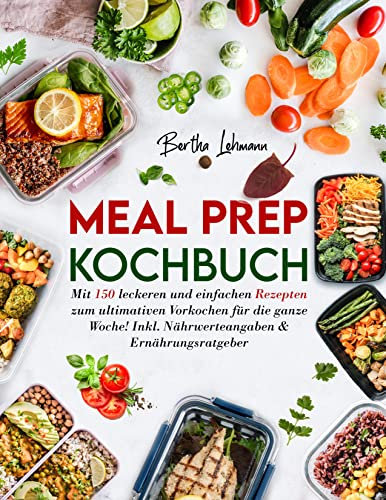 Meal Prep Kochbuch: Mit 150 leckeren und einfachen Rezepten zum ultimativen Vorkochen für die ganze Woche! Inkl. Nährwerteangaben & Ernährungsratgeber