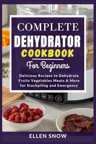 Complete Dehydrator Cookbook for Beginners: Delicious Recipes to Dehydrate Fruits, Vegetables, Meats & More for Stockpiling and Emergency