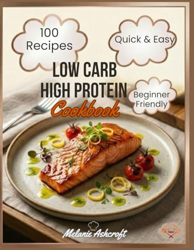 Low Carb High Protein Cookbook: 100 Easy & Tasty Recipes — Healthy High-Protein, Low-Carb Meals That Are Quick to Make and Keep You Satisfied, for Beginners and Experts