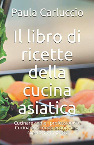 Il libro di ricette della cucina asiatica: Cucinare come i professionisti. Cucinare in modo economico, rapido e semplice.